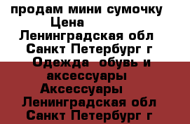 продам мини сумочку › Цена ­ 4 000 - Ленинградская обл., Санкт-Петербург г. Одежда, обувь и аксессуары » Аксессуары   . Ленинградская обл.,Санкт-Петербург г.